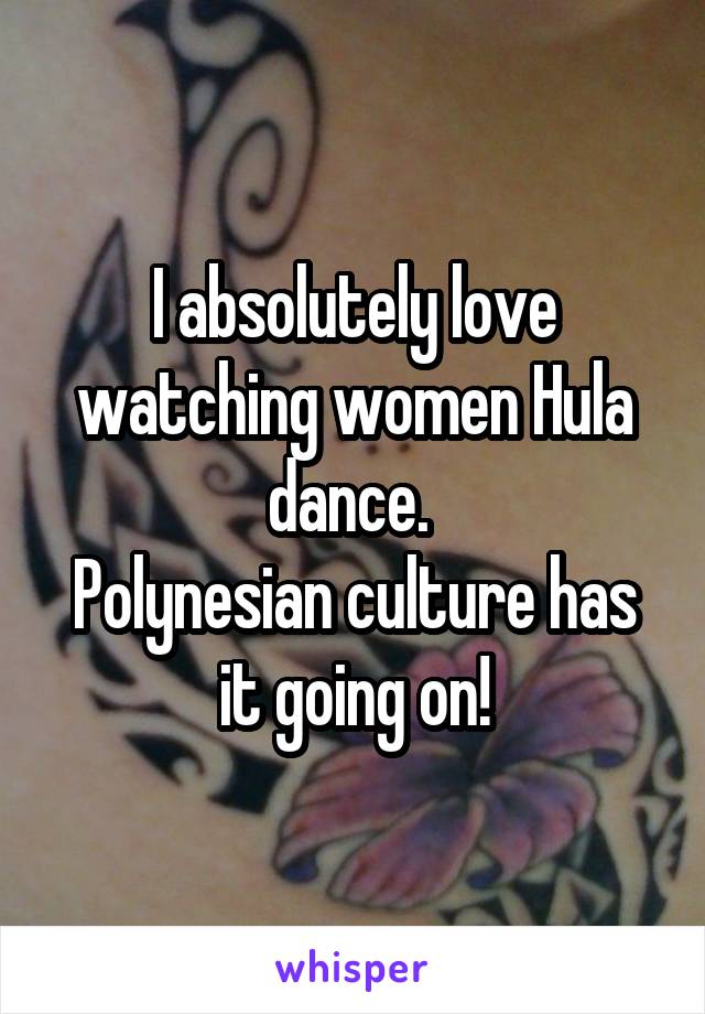 I absolutely love watching women Hula dance. 
Polynesian culture has it going on!