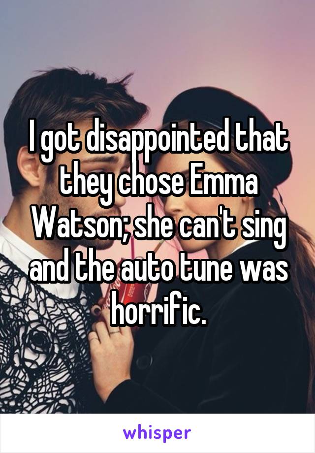 I got disappointed that they chose Emma Watson; she can't sing and the auto tune was horrific.