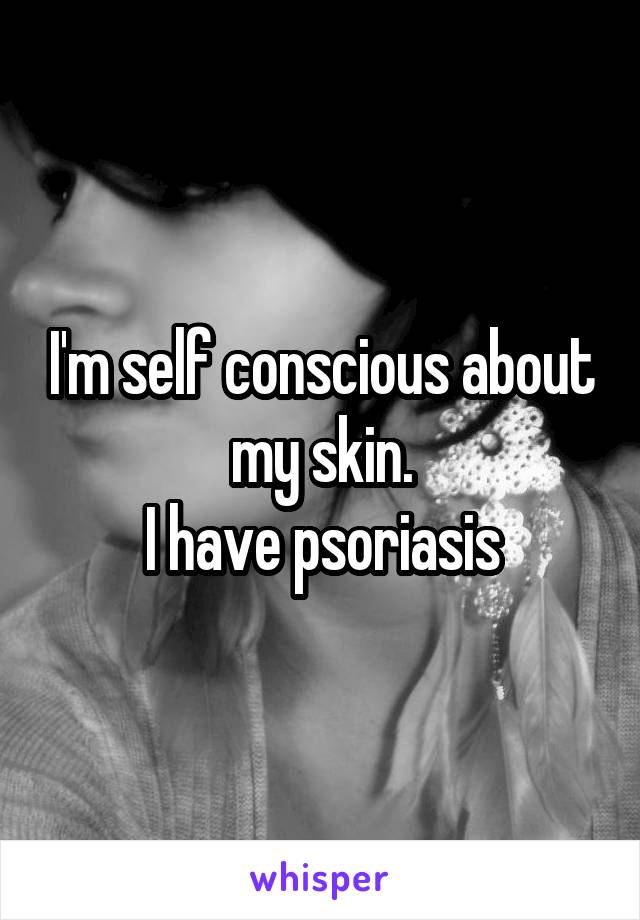 I'm self conscious about my skin.
I have psoriasis