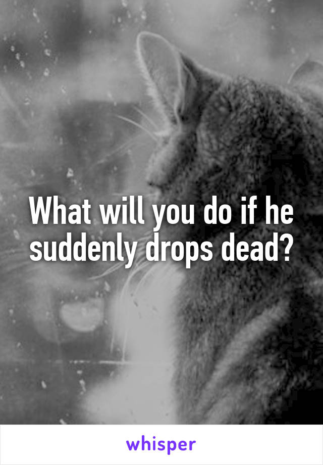 What will you do if he suddenly drops dead?