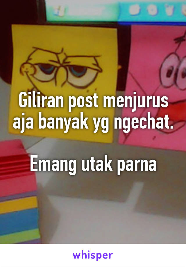 Giliran post menjurus aja banyak yg ngechat.

Emang utak parna