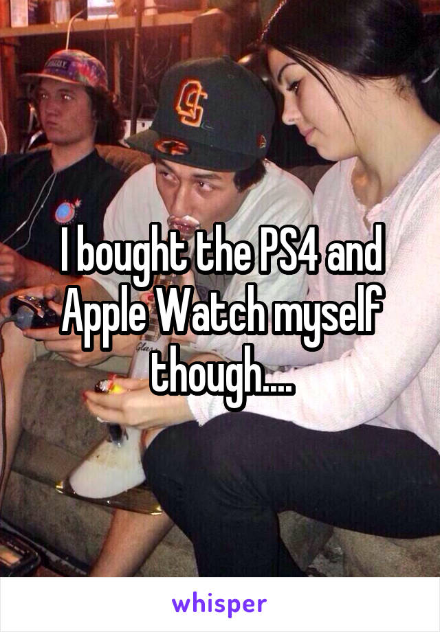 I bought the PS4 and Apple Watch myself though....