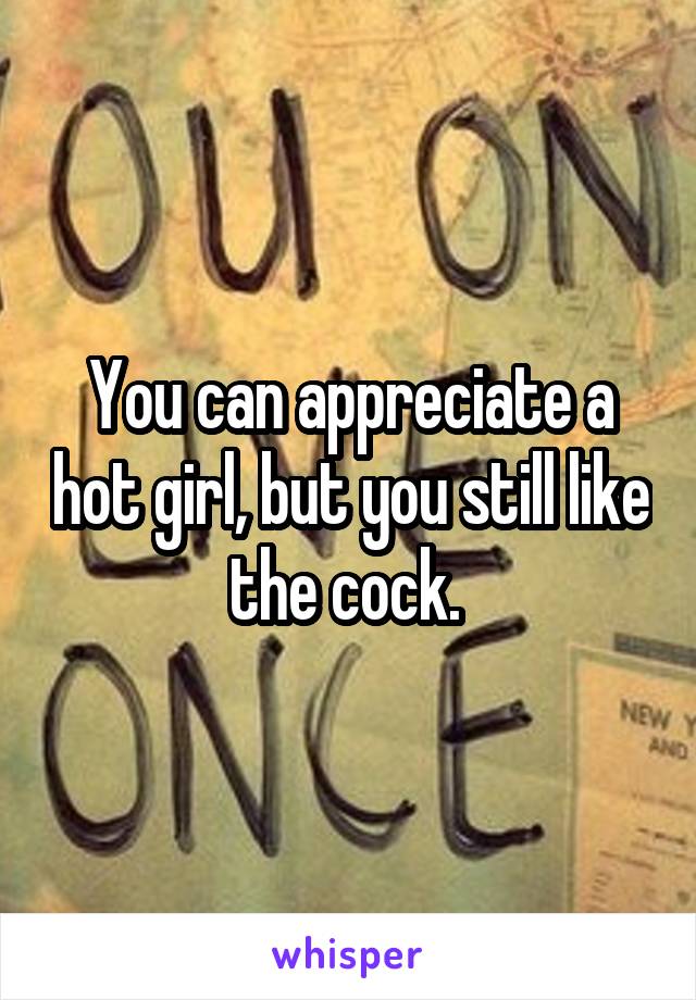 You can appreciate a hot girl, but you still like the cock. 