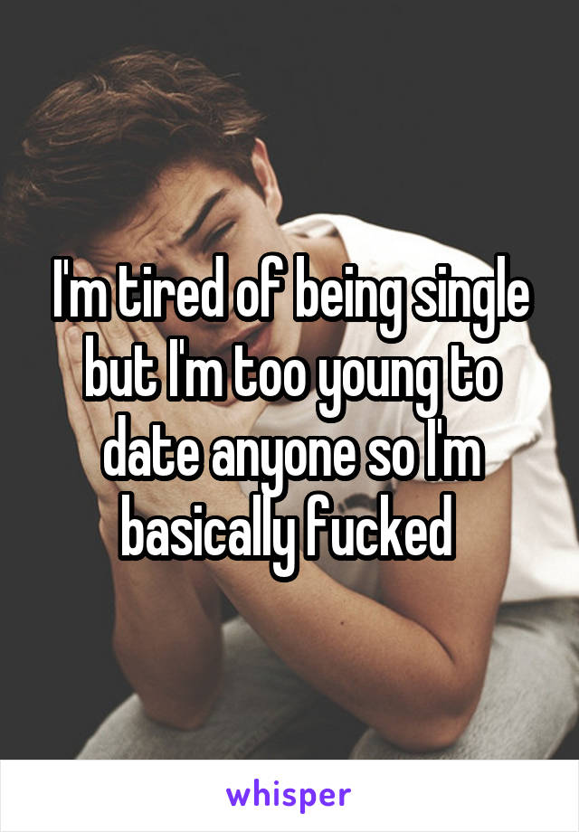 I'm tired of being single but I'm too young to date anyone so I'm basically fucked 