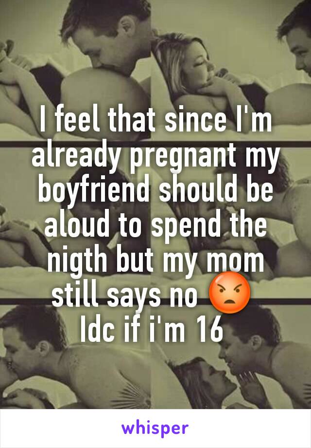 I feel that since I'm already pregnant my boyfriend should be aloud to spend the nigth but my mom still says no 😡 
Idc if i'm 16 