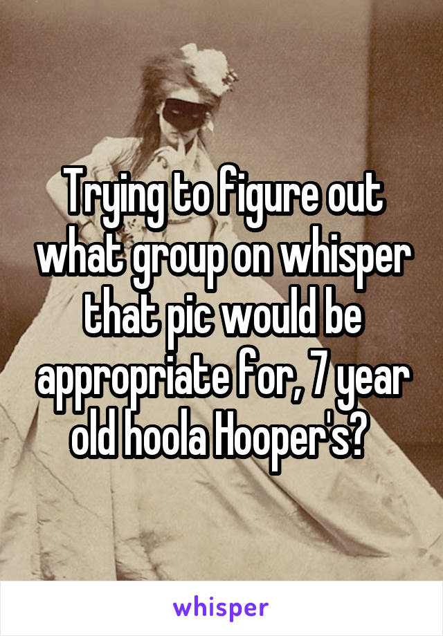 Trying to figure out what group on whisper that pic would be appropriate for, 7 year old hoola Hooper's? 