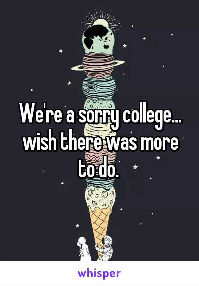 We're a sorry college... wish there was more to do. 