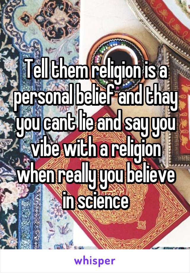 Tell them religion is a personal belief and thay you cant lie and say you vibe with a religion when really you believe in science