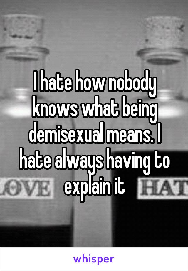 I hate how nobody knows what being demisexual means. I hate always having to explain it