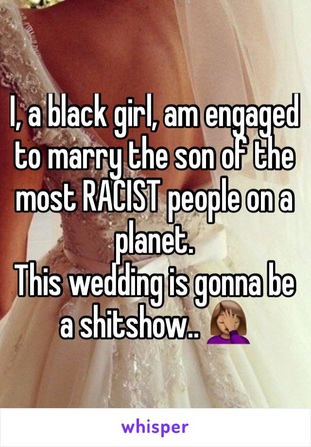 I, a black girl, am engaged to marry the son of the most RACIST people on a planet. 
This wedding is gonna be a shitshow.. 🤦🏽‍♀️