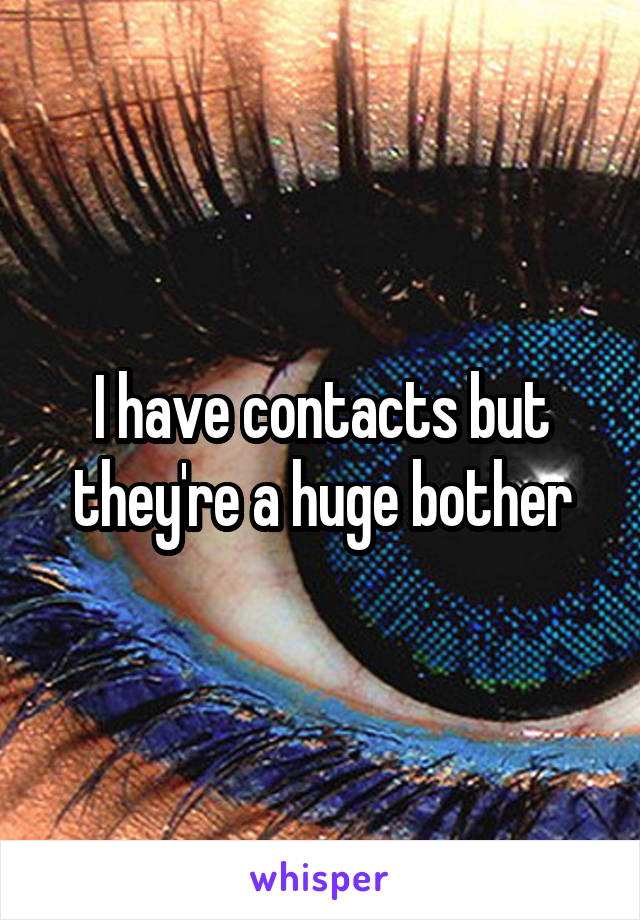 I have contacts but they're a huge bother