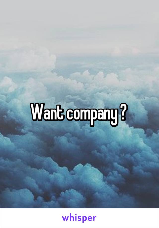 Want company ? 