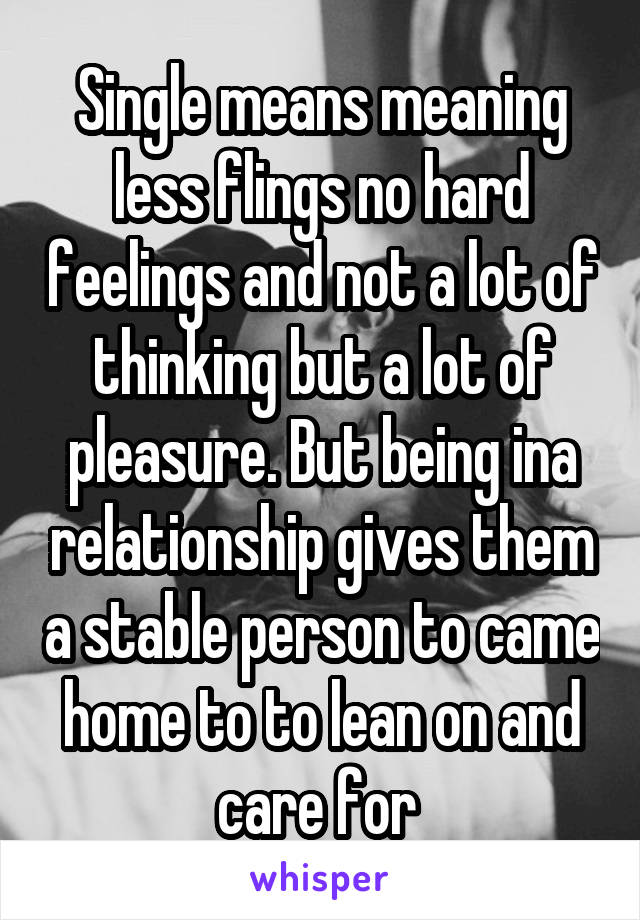 Single means meaning less flings no hard feelings and not a lot of thinking but a lot of pleasure. But being ina relationship gives them a stable person to came home to to lean on and care for 