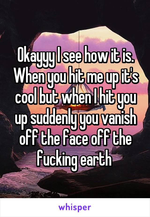 Okayyy I see how it is. When you hit me up it's cool but when I hit you up suddenly you vanish off the face off the fucking earth 