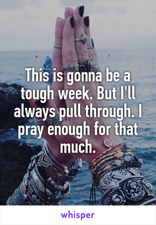 This is gonna be a tough week. But I'll always pull through. I pray enough for that much.