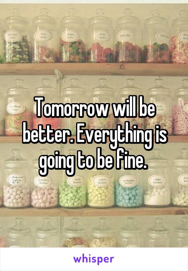 Tomorrow will be better. Everything is going to be fine. 