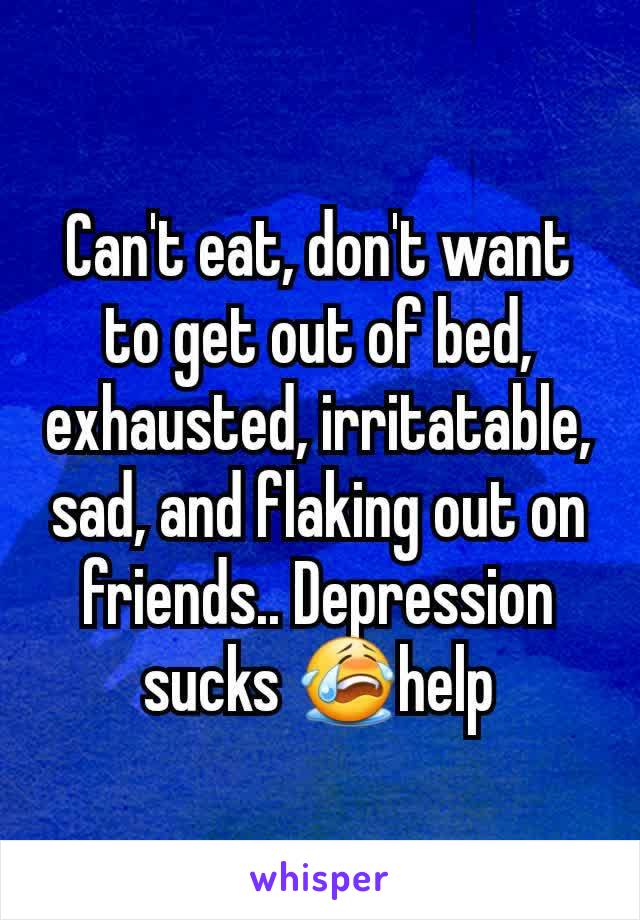 Can't eat, don't want to get out of bed, exhausted, irritatable, sad, and flaking out on friends.. Depression sucks 😭help