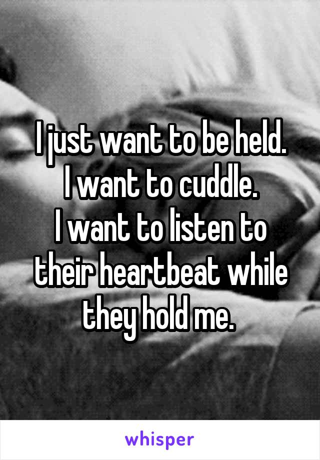 I just want to be held.
I want to cuddle.
I want to listen to their heartbeat while they hold me. 