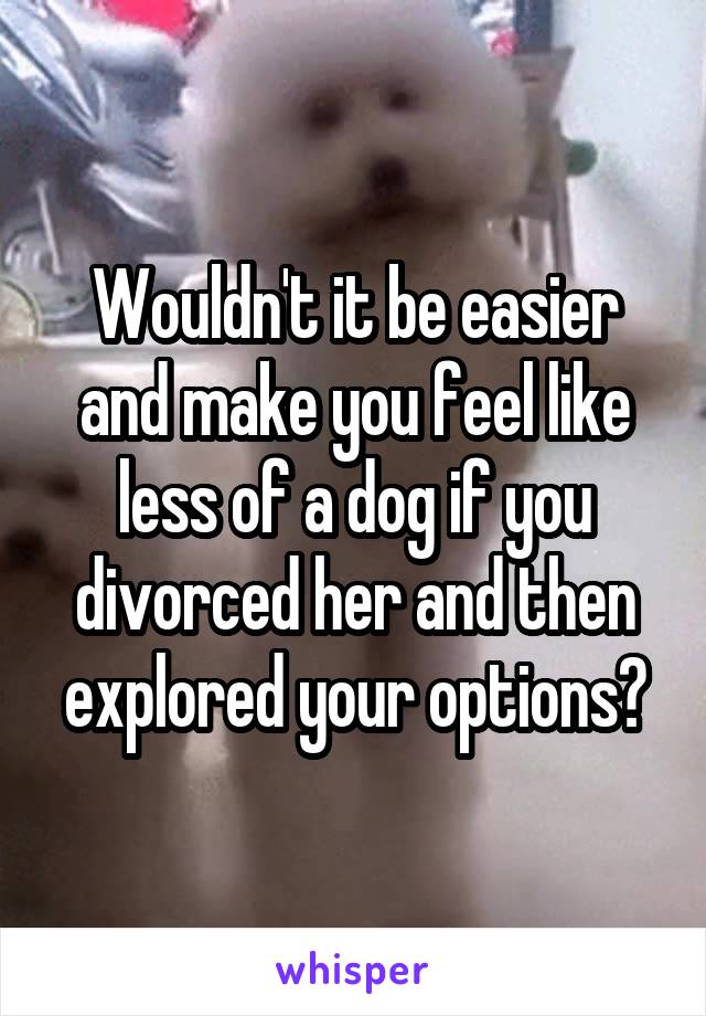 Wouldn't it be easier and make you feel like less of a dog if you divorced her and then explored your options?