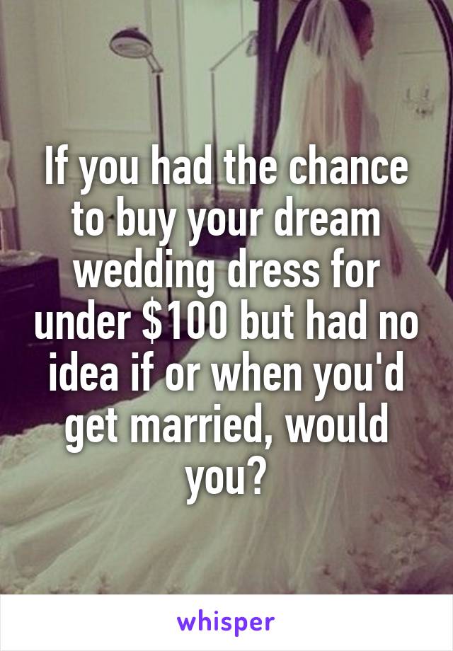 If you had the chance to buy your dream wedding dress for under $100 but had no idea if or when you'd get married, would you?