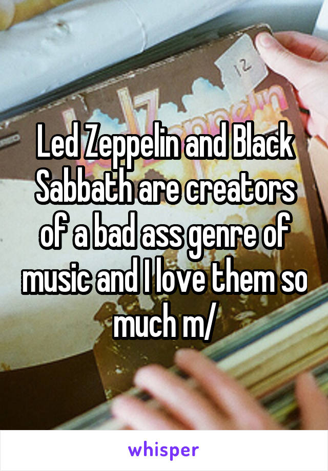 Led Zeppelin and Black Sabbath are creators of a bad ass genre of music and I love them so much \m/