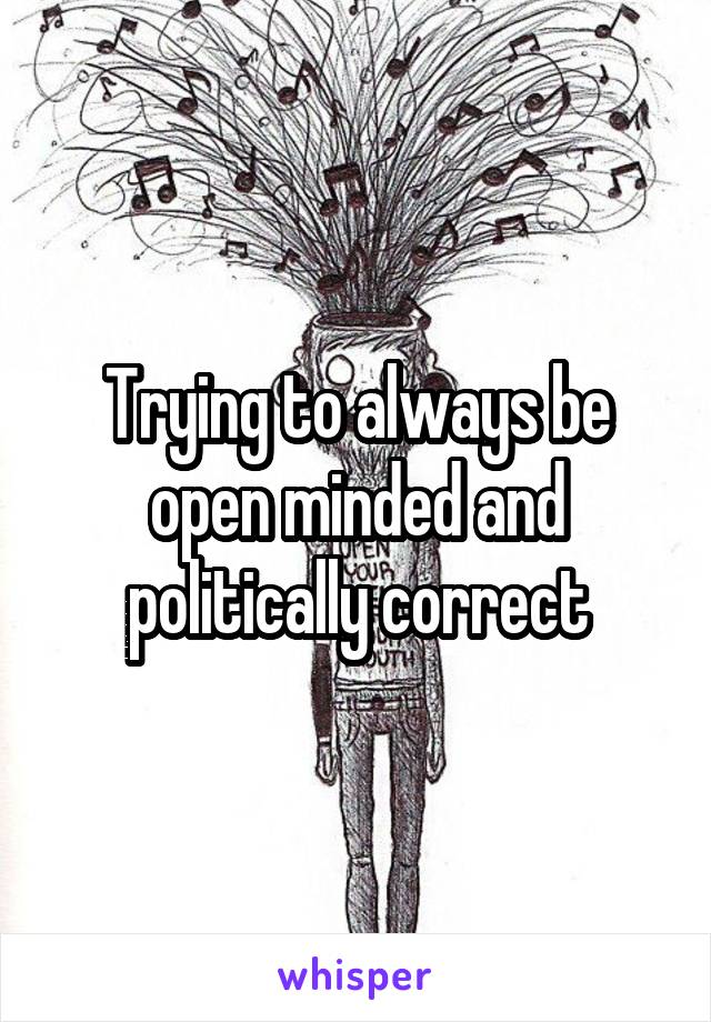 Trying to always be open minded and politically correct