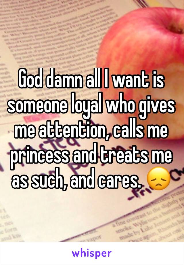 God damn all I want is someone loyal who gives me attention, calls me princess and treats me as such, and cares. 😞