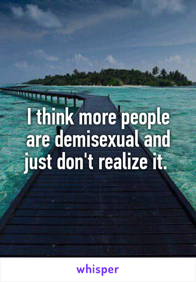 I think more people are demisexual and just don't realize it. 