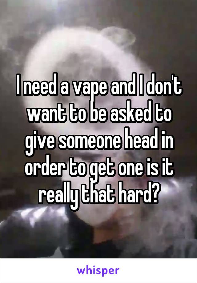 I need a vape and I don't want to be asked to give someone head in order to get one is it really that hard?