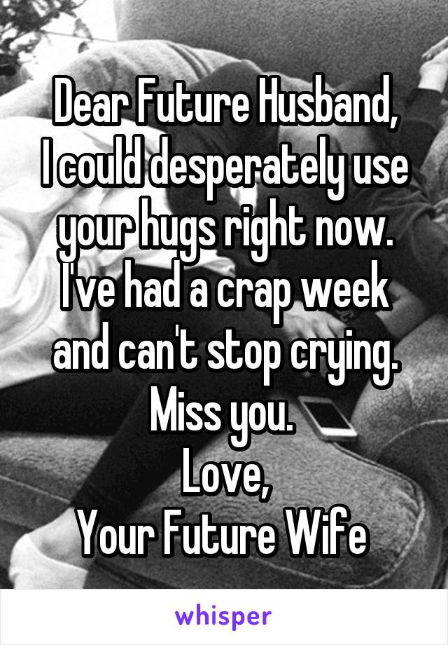 Dear Future Husband,
I could desperately use your hugs right now. I've had a crap week and can't stop crying.
Miss you. 
Love,
Your Future Wife 