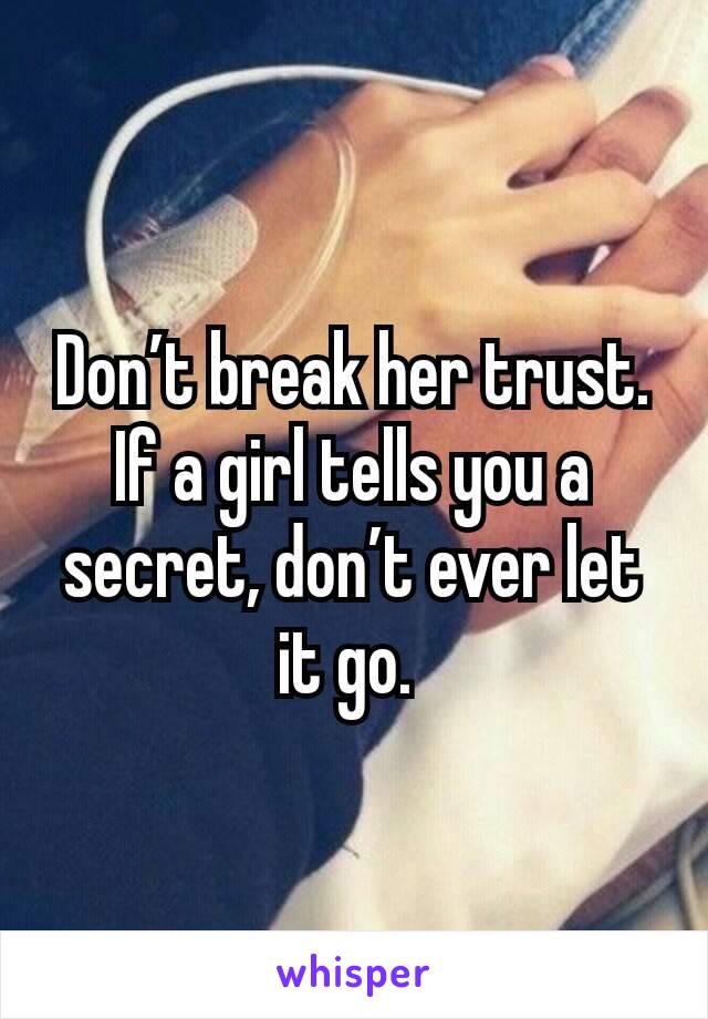 Don’t break her trust. If a girl tells you a secret, don’t ever let it go. 