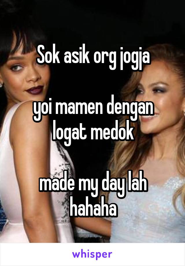 Sok asik org jogja

yoi mamen dengan logat medok

made my day lah hahaha