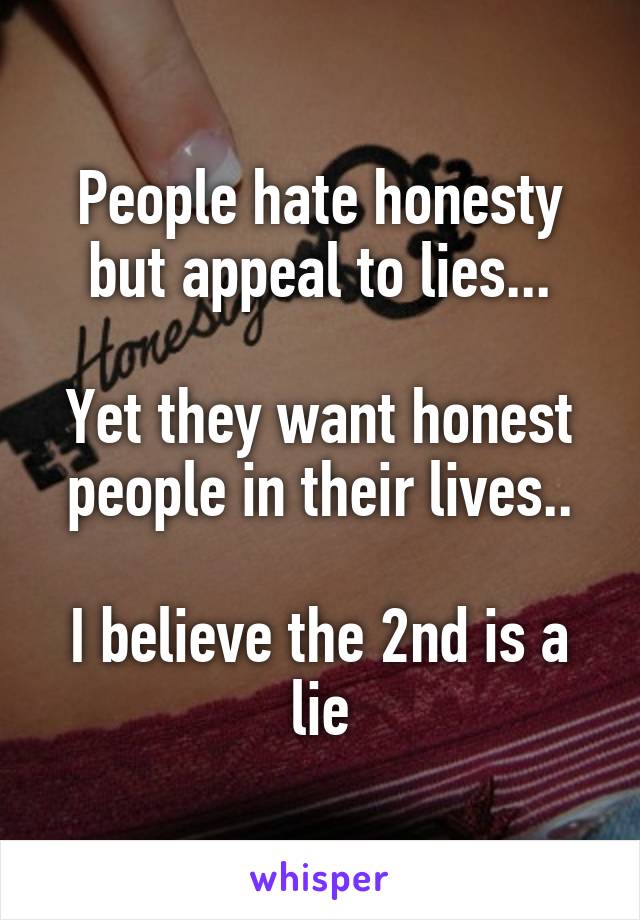 People hate honesty but appeal to lies...

Yet they want honest people in their lives..

I believe the 2nd is a lie