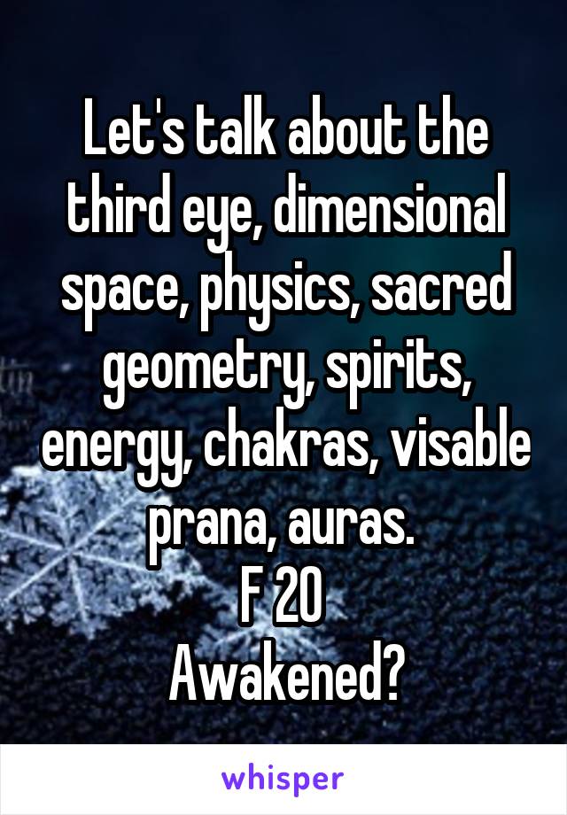 Let's talk about the third eye, dimensional space, physics, sacred geometry, spirits, energy, chakras, visable prana, auras. 
F 20 
Awakened?