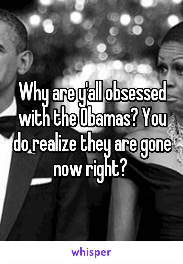 Why are y'all obsessed with the Obamas? You do realize they are gone now right? 