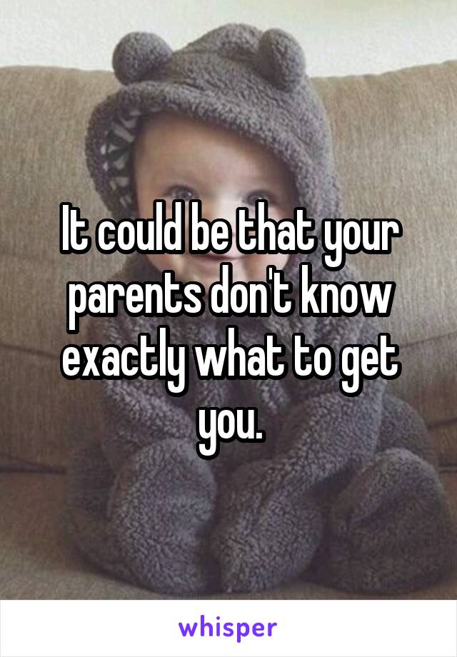 It could be that your parents don't know exactly what to get you.