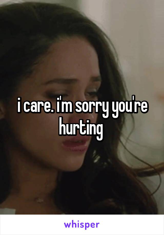 i care. i'm sorry you're hurting 