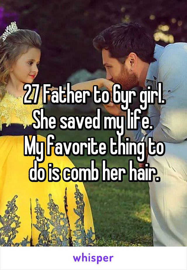 27 Father to 6yr girl.
She saved my life. 
My favorite thing to do is comb her hair.