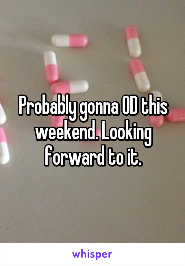 Probably gonna OD this weekend. Looking forward to it.