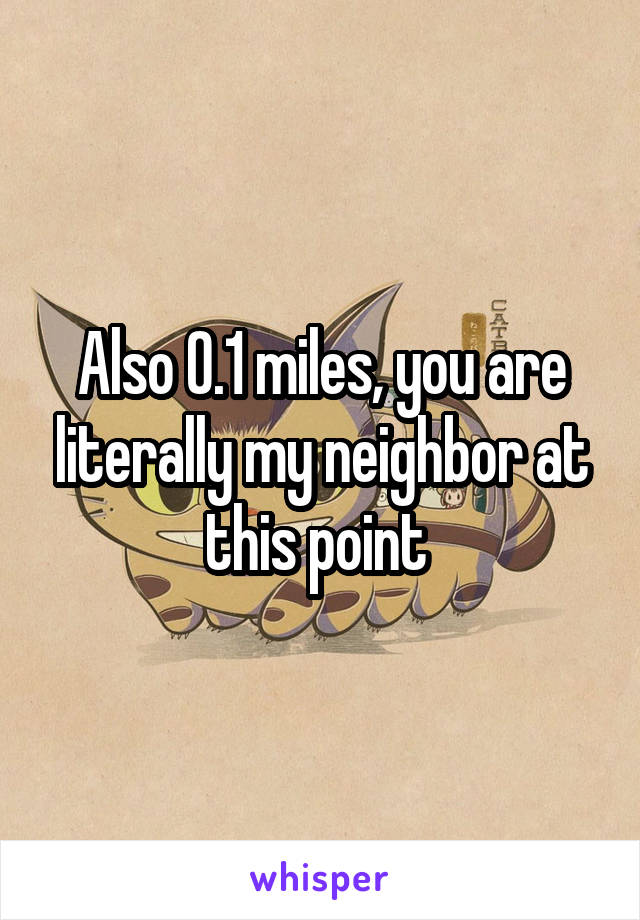 Also 0.1 miles, you are literally my neighbor at this point 