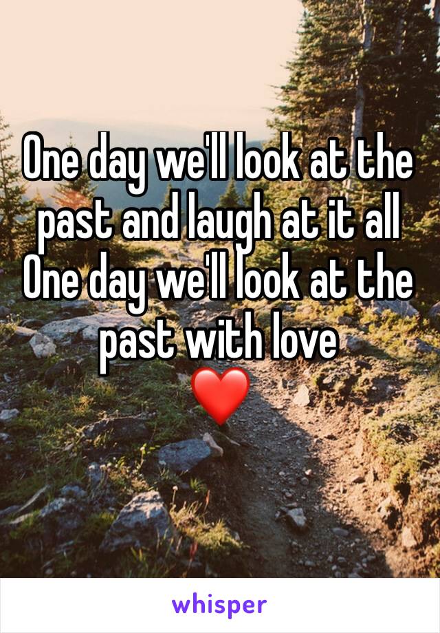 One day we'll look at the past and laugh at it all
One day we'll look at the past with love 
❤️ 