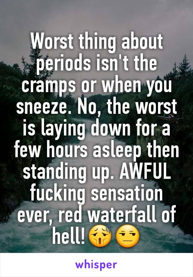 Worst thing about periods isn't the cramps or when you sneeze. No, the worst is laying down for a few hours asleep then standing up. AWFUL fucking sensation ever, red waterfall of hell!😫😒