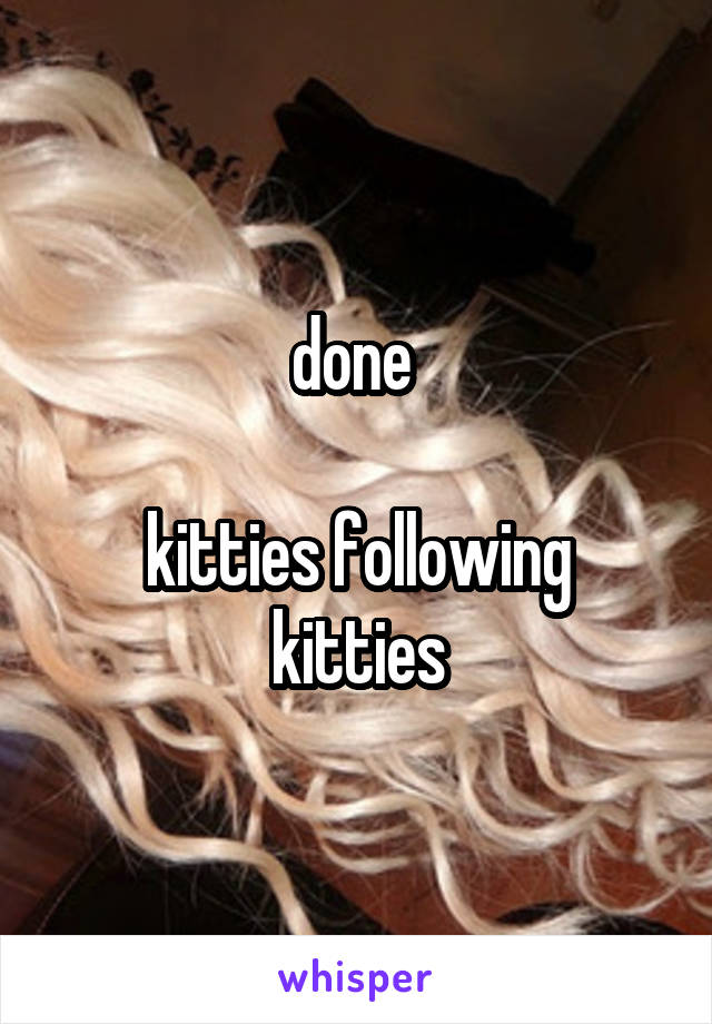 done 

kitties following kitties