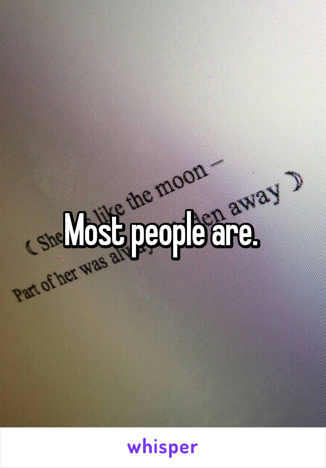 Most people are. 