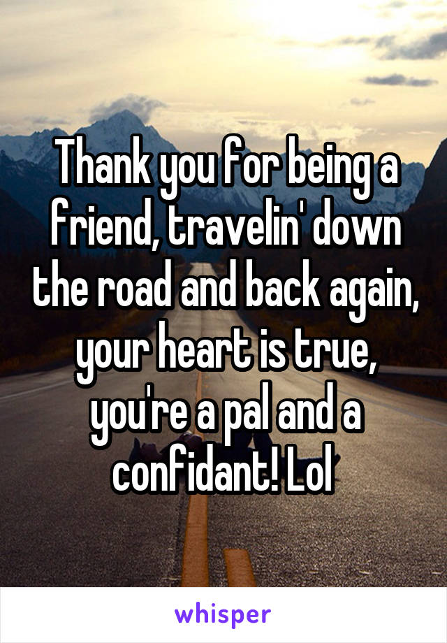 Thank you for being a friend, travelin' down the road and back again, your heart is true, you're a pal and a confidant! Lol 