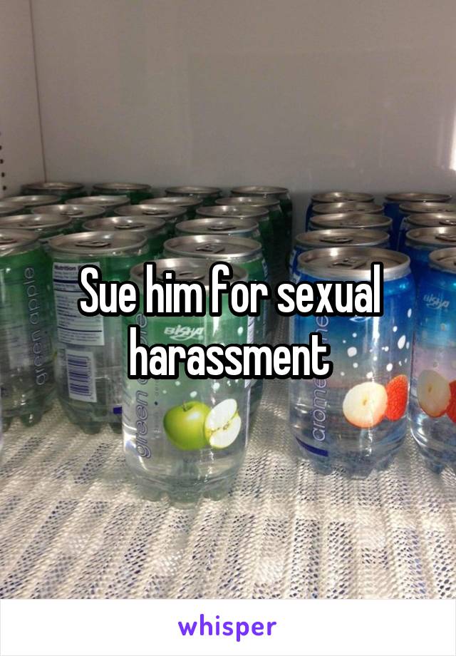 Sue him for sexual harassment