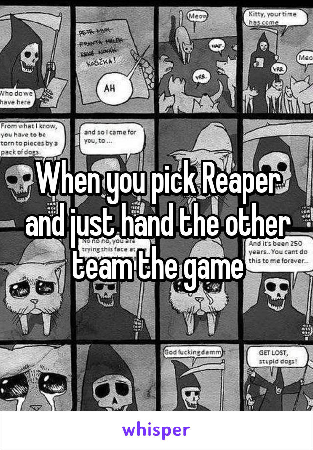 When you pick Reaper and just hand the other team the game