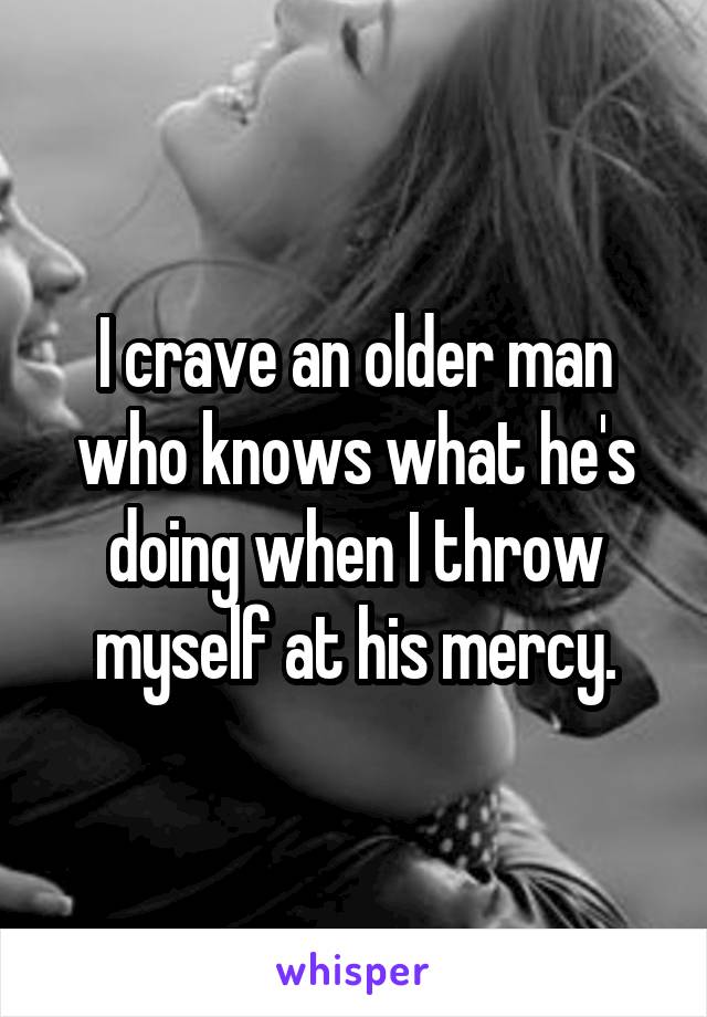 I crave an older man who knows what he's doing when I throw myself at his mercy.