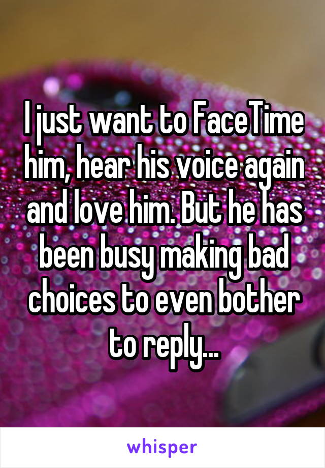 I just want to FaceTime him, hear his voice again and love him. But he has been busy making bad choices to even bother to reply...