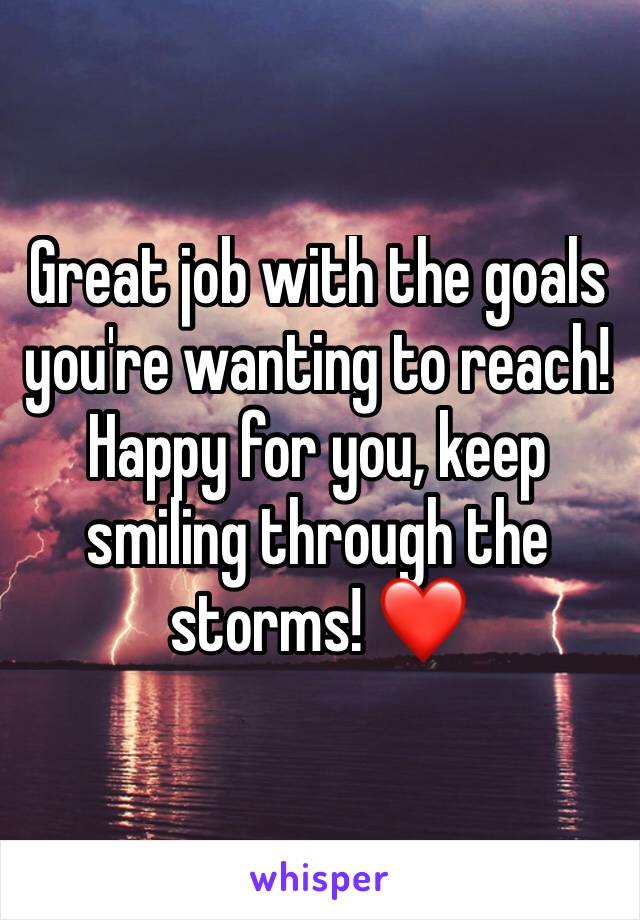 Great job with the goals you're wanting to reach! Happy for you, keep smiling through the storms! ❤